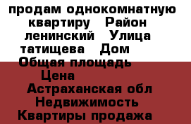 продам однокомнатную квартиру › Район ­ ленинский › Улица ­ татищева › Дом ­ 21 › Общая площадь ­ 32 › Цена ­ 1 600 000 - Астраханская обл. Недвижимость » Квартиры продажа   